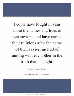 People have fought in vain about the names and lives of their saviors, and have named their religions after the name of their savior, instead of uniting with each other in the truth that is taught Picture Quote #1