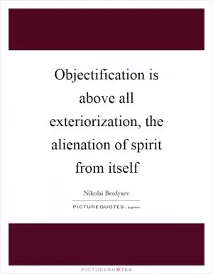 Objectification is above all exteriorization, the alienation of spirit from itself Picture Quote #1