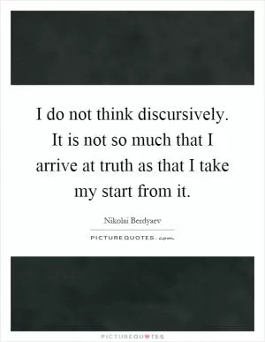 I do not think discursively. It is not so much that I arrive at truth as that I take my start from it Picture Quote #1