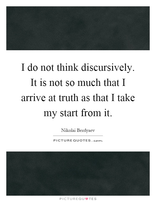 I do not think discursively. It is not so much that I arrive at truth as that I take my start from it Picture Quote #1