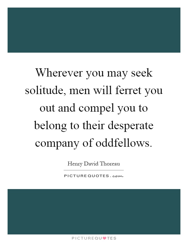 Wherever you may seek solitude, men will ferret you out and compel you to belong to their desperate company of oddfellows Picture Quote #1