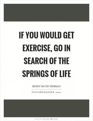 If you would get exercise, go in search of the springs of life Picture Quote #1