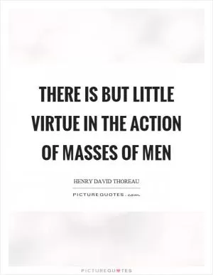 There is but little virtue in the action of masses of men Picture Quote #1