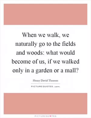 When we walk, we naturally go to the fields and woods: what would become of us, if we walked only in a garden or a mall? Picture Quote #1