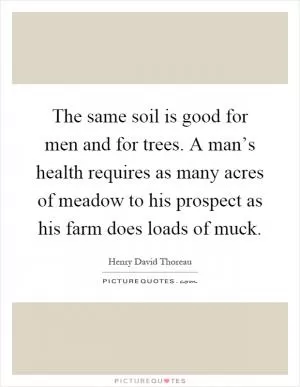 The same soil is good for men and for trees. A man’s health requires as many acres of meadow to his prospect as his farm does loads of muck Picture Quote #1