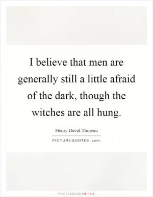I believe that men are generally still a little afraid of the dark, though the witches are all hung Picture Quote #1