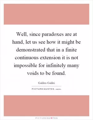 Well, since paradoxes are at hand, let us see how it might be demonstrated that in a finite continuous extension it is not impossible for infinitely many voids to be found Picture Quote #1