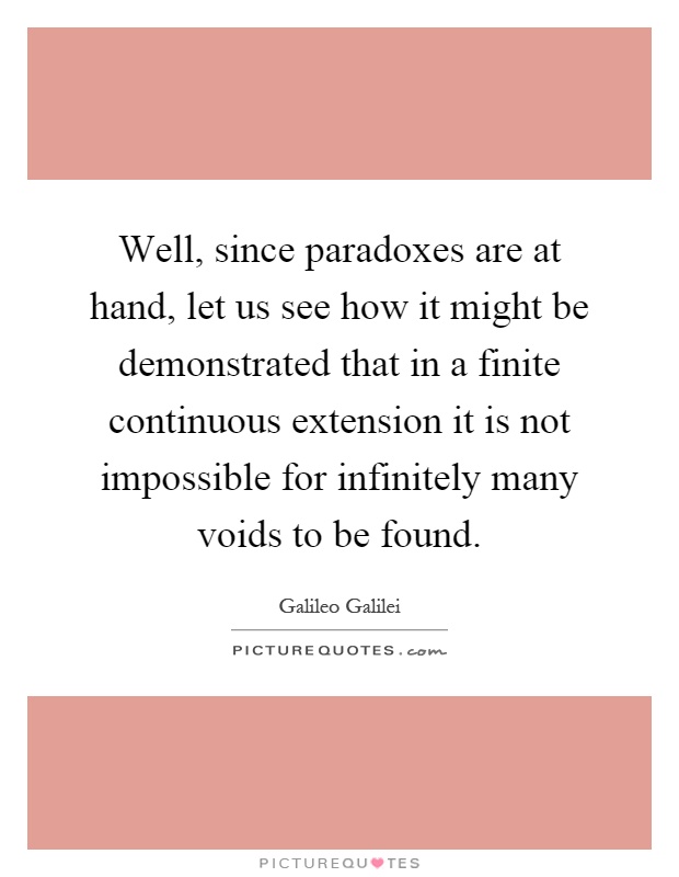 Well, since paradoxes are at hand, let us see how it might be demonstrated that in a finite continuous extension it is not impossible for infinitely many voids to be found Picture Quote #1