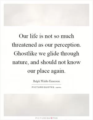 Our life is not so much threatened as our perception. Ghostlike we glide through nature, and should not know our place again Picture Quote #1