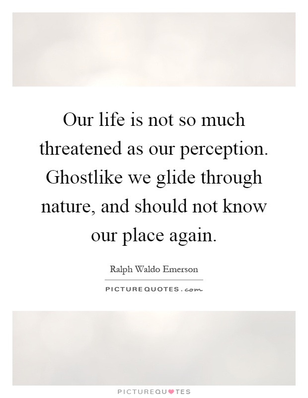 Our life is not so much threatened as our perception. Ghostlike we glide through nature, and should not know our place again Picture Quote #1
