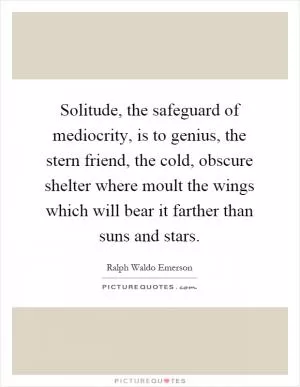 Solitude, the safeguard of mediocrity, is to genius, the stern friend, the cold, obscure shelter where moult the wings which will bear it farther than suns and stars Picture Quote #1
