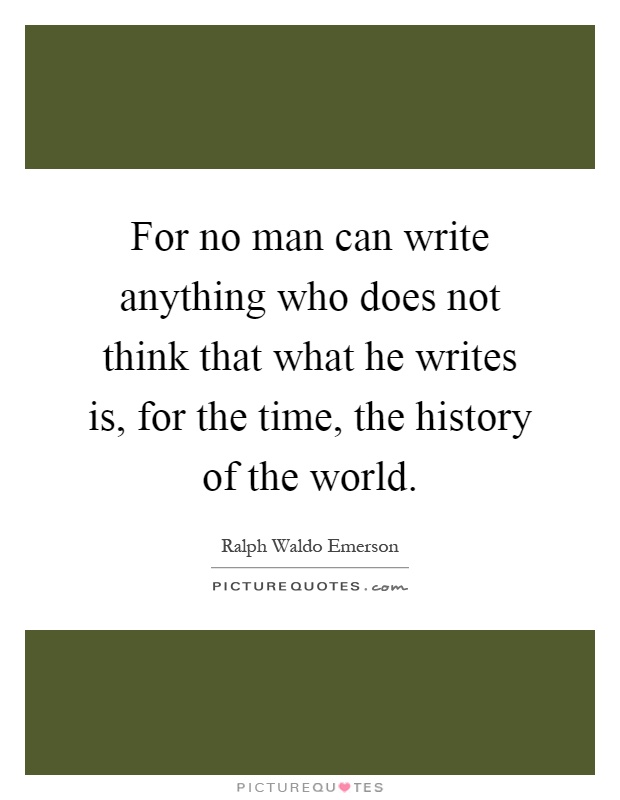 For no man can write anything who does not think that what he writes is, for the time, the history of the world Picture Quote #1