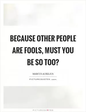 Because other people are fools, must you be so too? Picture Quote #1