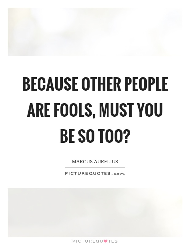 Because other people are fools, must you be so too? Picture Quote #1
