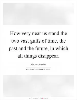 How very near us stand the two vast gulfs of time, the past and the future, in which all things disappear Picture Quote #1