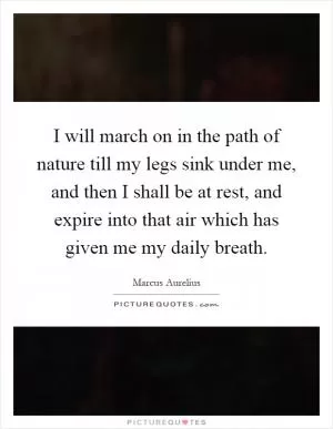 I will march on in the path of nature till my legs sink under me, and then I shall be at rest, and expire into that air which has given me my daily breath Picture Quote #1