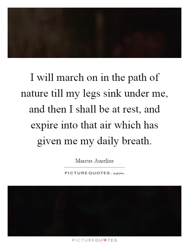 I will march on in the path of nature till my legs sink under me, and then I shall be at rest, and expire into that air which has given me my daily breath Picture Quote #1