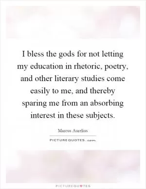 I bless the gods for not letting my education in rhetoric, poetry, and other literary studies come easily to me, and thereby sparing me from an absorbing interest in these subjects Picture Quote #1