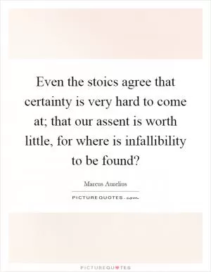 Even the stoics agree that certainty is very hard to come at; that our assent is worth little, for where is infallibility to be found? Picture Quote #1