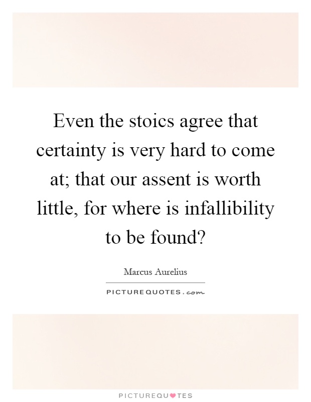 Even the stoics agree that certainty is very hard to come at; that our assent is worth little, for where is infallibility to be found? Picture Quote #1