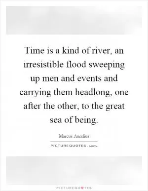 Time is a kind of river, an irresistible flood sweeping up men and events and carrying them headlong, one after the other, to the great sea of being Picture Quote #1