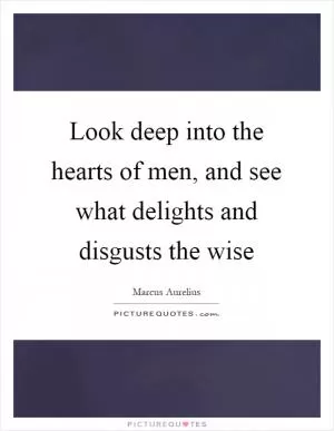 Look deep into the hearts of men, and see what delights and disgusts the wise Picture Quote #1