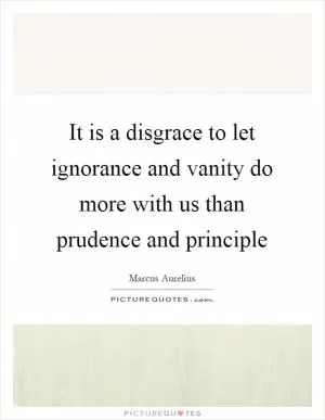 It is a disgrace to let ignorance and vanity do more with us than prudence and principle Picture Quote #1
