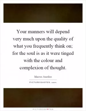 Your manners will depend very much upon the quality of what you frequently think on; for the soul is as it were tinged with the colour and complexion of thought Picture Quote #1