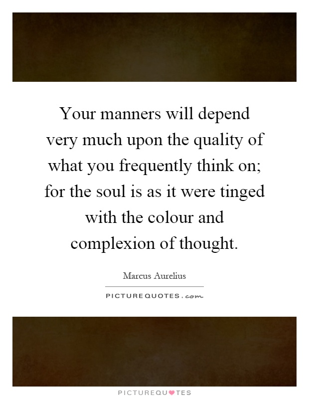 Your manners will depend very much upon the quality of what you frequently think on; for the soul is as it were tinged with the colour and complexion of thought Picture Quote #1
