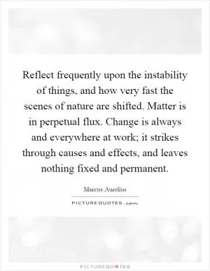 Reflect frequently upon the instability of things, and how very fast the scenes of nature are shifted. Matter is in perpetual flux. Change is always and everywhere at work; it strikes through causes and effects, and leaves nothing fixed and permanent Picture Quote #1