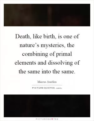 Death, like birth, is one of nature’s mysteries, the combining of primal elements and dissolving of the same into the same Picture Quote #1