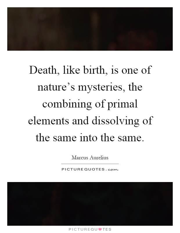 Death, like birth, is one of nature's mysteries, the combining of primal elements and dissolving of the same into the same Picture Quote #1