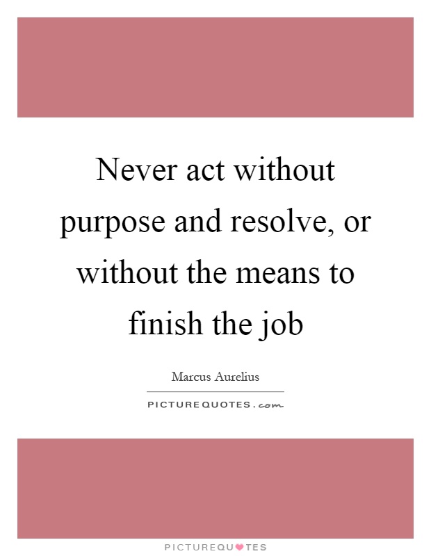 Never act without purpose and resolve, or without the means to finish the job Picture Quote #1