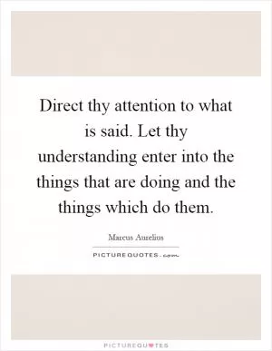 Direct thy attention to what is said. Let thy understanding enter into the things that are doing and the things which do them Picture Quote #1