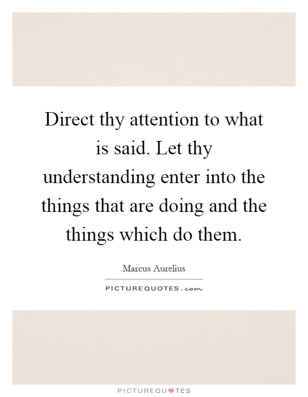 Direct thy attention to what is said. Let thy understanding enter into the things that are doing and the things which do them Picture Quote #1