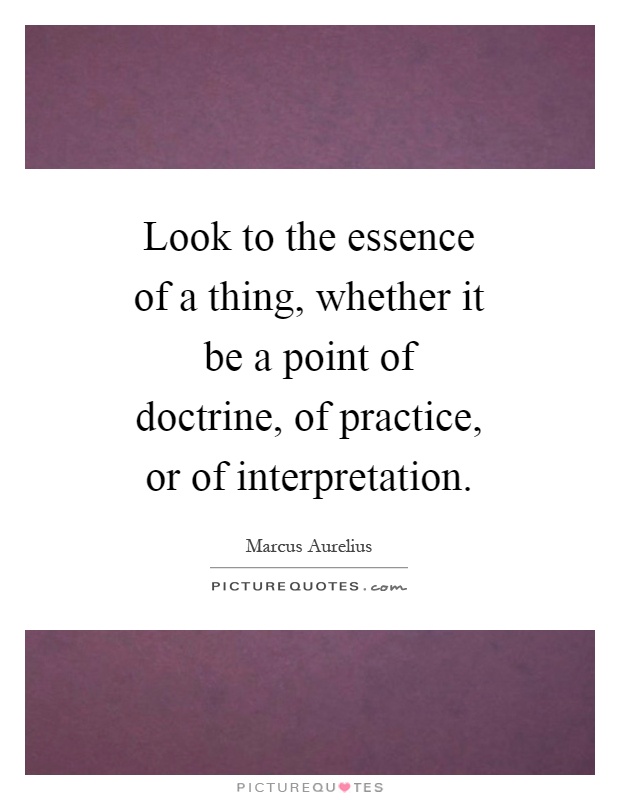 Look to the essence of a thing, whether it be a point of doctrine, of practice, or of interpretation Picture Quote #1