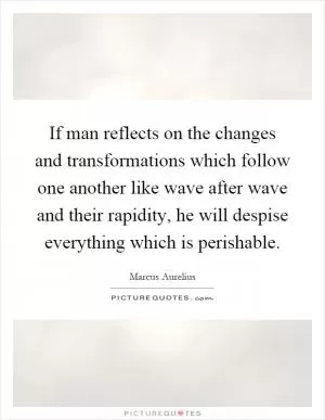 If man reflects on the changes and transformations which follow one another like wave after wave and their rapidity, he will despise everything which is perishable Picture Quote #1