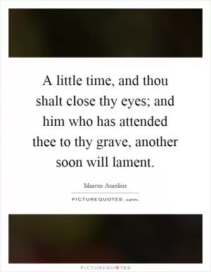 A little time, and thou shalt close thy eyes; and him who has attended thee to thy grave, another soon will lament Picture Quote #1