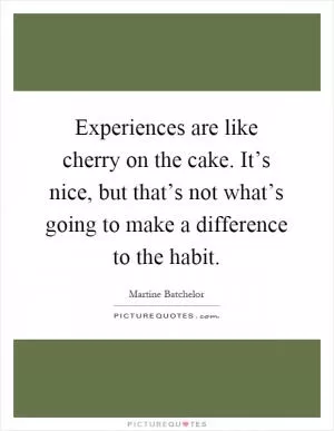 Experiences are like cherry on the cake. It’s nice, but that’s not what’s going to make a difference to the habit Picture Quote #1