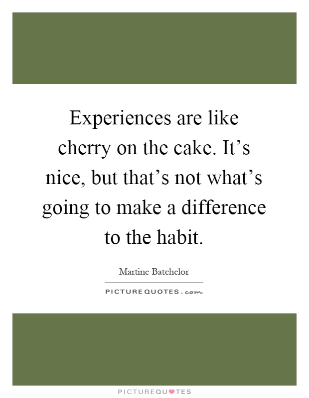 Experiences are like cherry on the cake. It's nice, but that's not what's going to make a difference to the habit Picture Quote #1