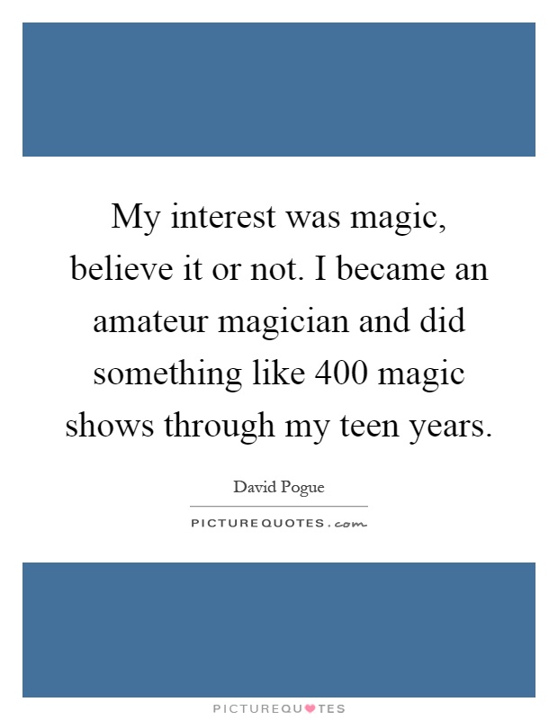 My interest was magic, believe it or not. I became an amateur magician and did something like 400 magic shows through my teen years Picture Quote #1
