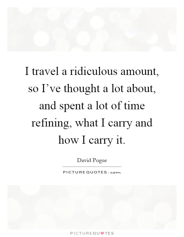 I travel a ridiculous amount, so I've thought a lot about, and spent a lot of time refining, what I carry and how I carry it Picture Quote #1