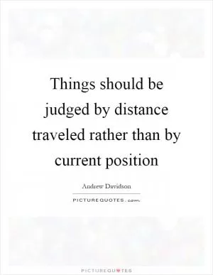 Things should be judged by distance traveled rather than by current position Picture Quote #1