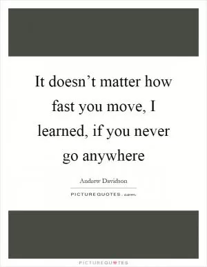 It doesn’t matter how fast you move, I learned, if you never go anywhere Picture Quote #1