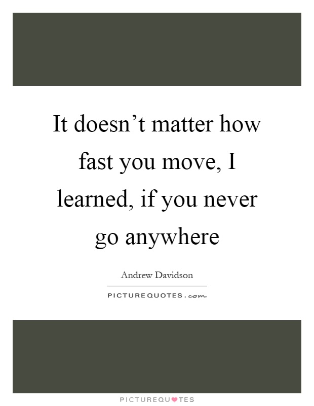 It doesn't matter how fast you move, I learned, if you never go anywhere Picture Quote #1