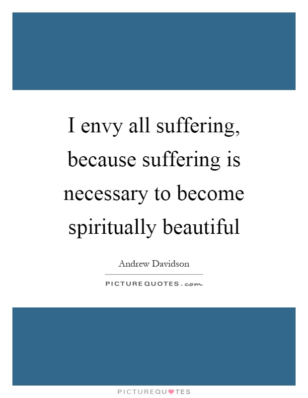 I envy all suffering, because suffering is necessary to become spiritually beautiful Picture Quote #1