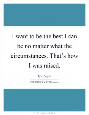 I want to be the best I can be no matter what the circumstances. That’s how I was raised Picture Quote #1