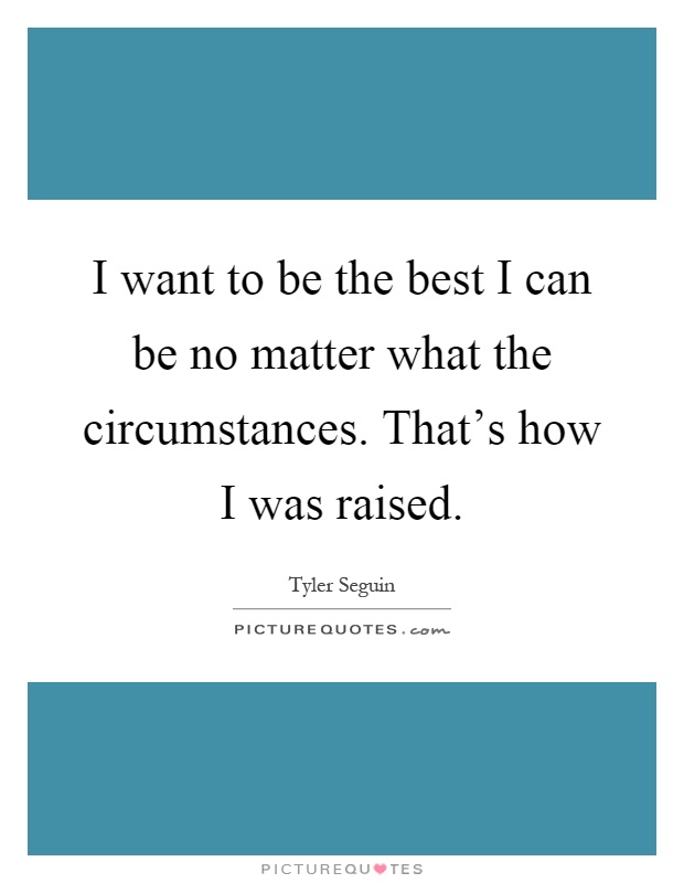 I want to be the best I can be no matter what the circumstances. That's how I was raised Picture Quote #1