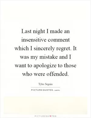 Last night I made an insensitive comment which I sincerely regret. It was my mistake and I want to apologize to those who were offended Picture Quote #1