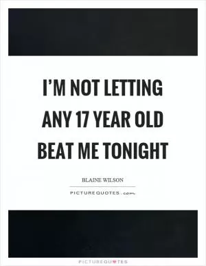 I’m not letting any 17 year old beat me tonight Picture Quote #1